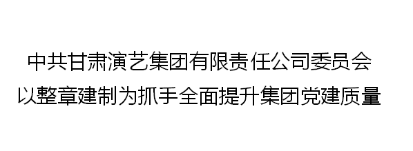中共甘肅演藝集團有限責(zé)任公司委員會以整章建制為抓手全面提升集團黨建質(zhì)量