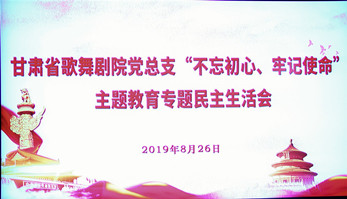 甘肅省歌舞劇院黨總支（支部）召開(kāi)“不忘初心、牢記使命”主題教育專題民主生活會(huì)暨組織生活會(huì)